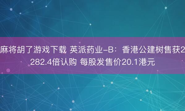 麻将胡了游戏下载 英派药业-B：香港公建树售获2282.4倍认购 每股发售价20.1港元