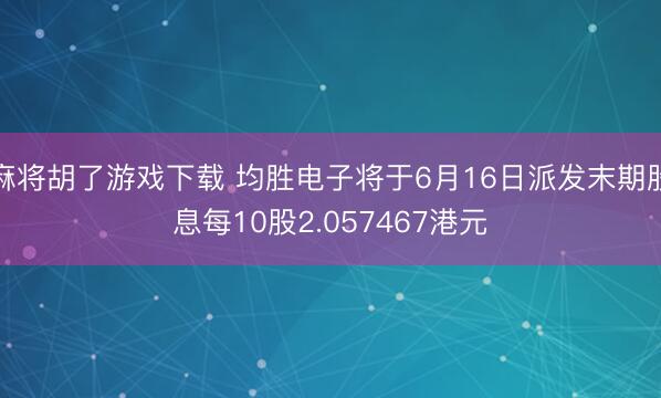 麻将胡了游戏下载 均胜电子将于6月16日派发末期股息每10股2.057467港元