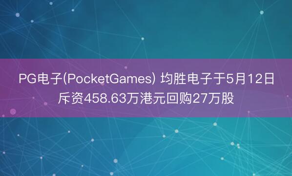 PG电子(PocketGames) 均胜电子于5月12日斥资458.63万港元回购27万股