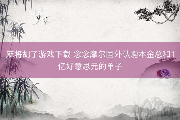麻将胡了游戏下载 念念摩尔国外认购本金总和1亿好意思元的单子