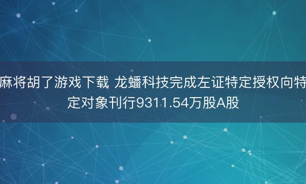 麻将胡了游戏下载 龙蟠科技完成左证特定授权向特定对象刊行9311.54万股A股