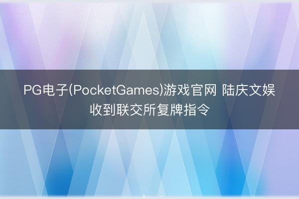 PG电子(PocketGames)游戏官网 陆庆文娱收到联交所复牌指令
