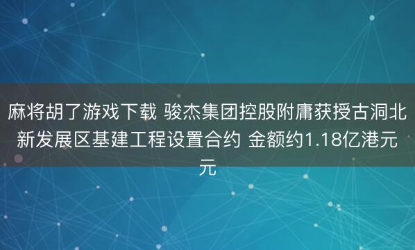 麻将胡了游戏下载 骏杰集团控股附庸获授古洞北新发展区基建工程设置合约 金额约1.18亿港元