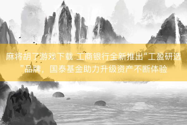 麻将胡了游戏下载 工商银行全新推出“工盈研选”品牌，国泰基金助力升级资产不断体验