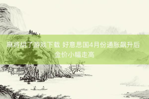 麻将胡了游戏下载 好意思国4月份通胀飙升后 金价小幅走高