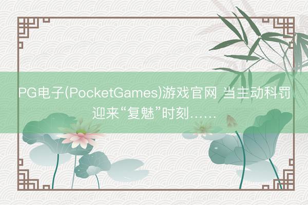 PG电子(PocketGames)游戏官网 当主动科罚迎来“复魅”时刻……