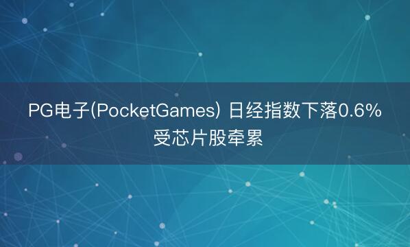 PG电子(PocketGames) 日经指数下落0.6% 受芯片股牵累