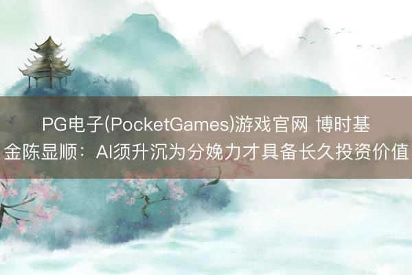 PG电子(PocketGames)游戏官网 博时基金陈显顺：AI须升沉为分娩力才具备长久投资价值