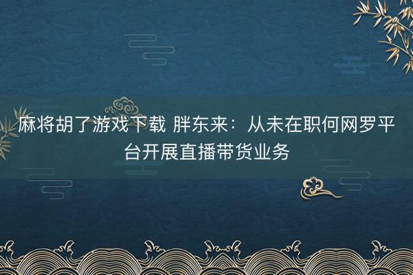 麻将胡了游戏下载 胖东来：从未在职何网罗平台开展直播带货业务