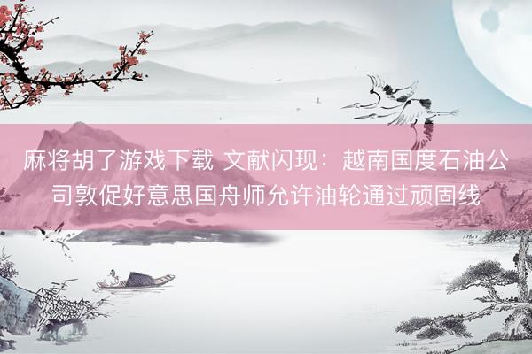麻将胡了游戏下载 文献闪现：越南国度石油公司敦促好意思国舟师允许油轮通过顽固线