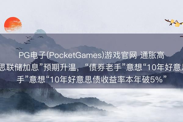 PG电子(PocketGames)游戏官网 通胀高，空好意思债！“好意思联储加息”预期升温，“债券老手”意想“10年好意思债收益率本年破5%”