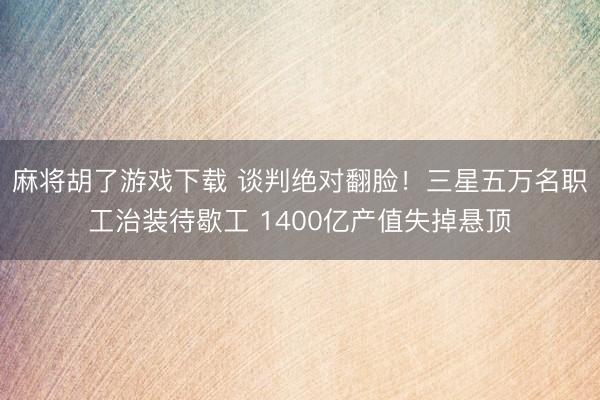 麻将胡了游戏下载 谈判绝对翻脸！三星五万名职工治装待歇工 1400亿产值失掉悬顶