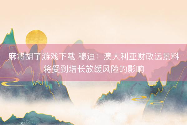 麻将胡了游戏下载 穆迪：澳大利亚财政远景料将受到增长放缓风险的影响