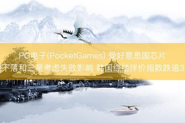 PG电子(PocketGames) 受好意思国芯片股下落和三星考虑失败影响 韩国综结伴价指数跌逾3%