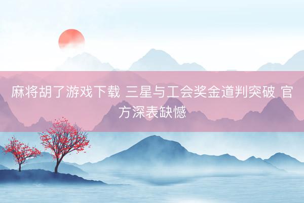 麻将胡了游戏下载 三星与工会奖金道判突破 官方深表缺憾