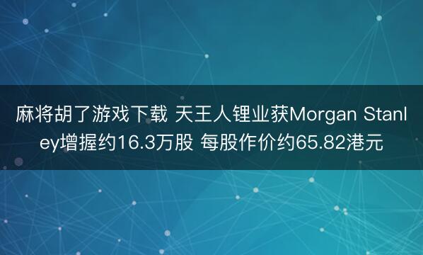 麻将胡了游戏下载 天王人锂业获Morgan Stanley增握约16.3万股 每股作价约65.82港元