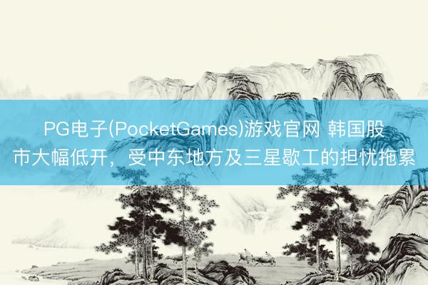 PG电子(PocketGames)游戏官网 韩国股市大幅低开，受中东地方及三星歇工的担忧拖累