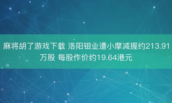 麻将胡了游戏下载 洛阳钼业遭小摩减握约213.91万股 每股作价约19.64港元
