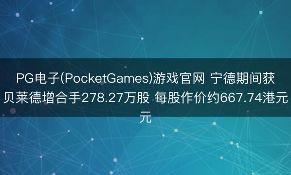 PG电子(PocketGames)游戏官网 宁德期间获贝莱德增合手278.27万股 每股作价约667.74港元
