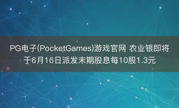 PG电子(PocketGames)游戏官网 农业银即将于6月16日派发末期股息每10股1.3元