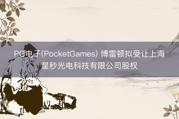 PG电子(PocketGames) 博雷顿拟受让上海星秒光电科技有限公司股权