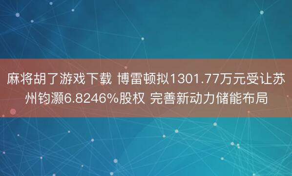 麻将胡了游戏下载 博雷顿拟1301.77万元受让苏州钧灏6.8246%股权 完善新动力储能布局