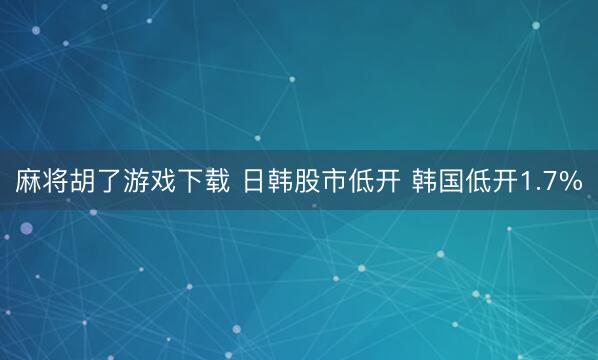 麻将胡了游戏下载 日韩股市低开 韩国低开1.7%