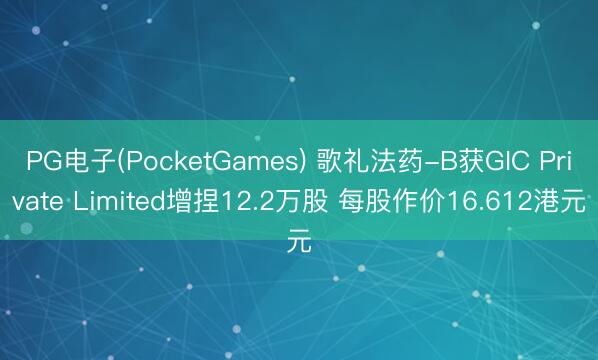 PG电子(PocketGames) 歌礼法药-B获GIC Private Limited增捏12.2万股 每股作价16.612港元