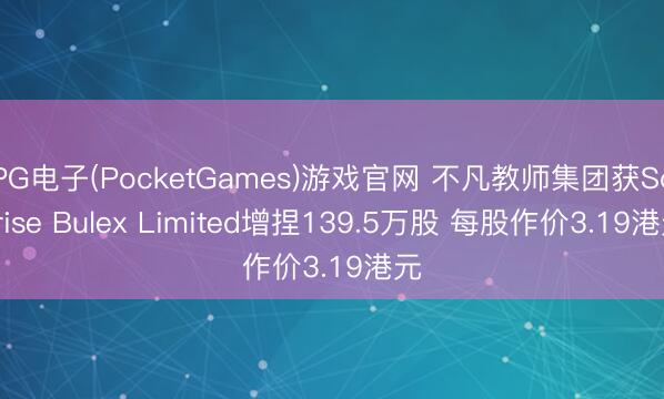 PG电子(PocketGames)游戏官网 不凡教师集团获Soarise Bulex Limited增捏139.5万股 每股作价3.19港元
