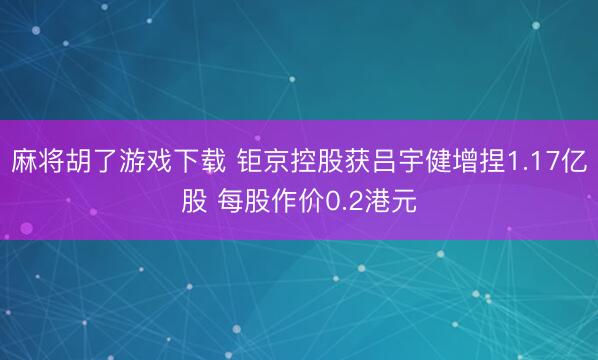 麻将胡了游戏下载 钜京控股获吕宇健增捏1.17亿股 每股作价0.2港元