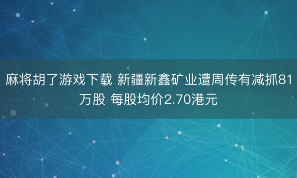 麻将胡了游戏下载 新疆新鑫矿业遭周传有减抓81万股 每股均价2.70港元