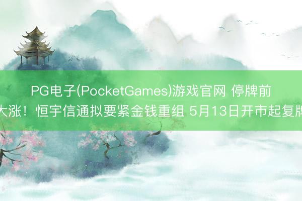 PG电子(PocketGames)游戏官网 停牌前大涨！恒宇信通拟要紧金钱重组 5月13日开市起复牌