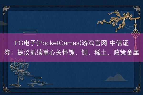 PG电子(PocketGames)游戏官网 中信证券：提议抓续重心关怀锂、铜、稀土、政策金属