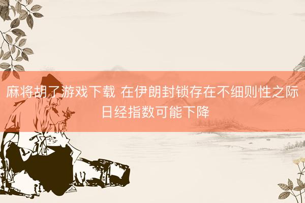 麻将胡了游戏下载 在伊朗封锁存在不细则性之际 日经指数可能下降
