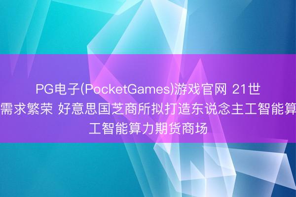 PG电子(PocketGames)游戏官网 21世纪“新石油”需求繁荣 好意思国芝商所拟打造东说念主工智能算力期货商场