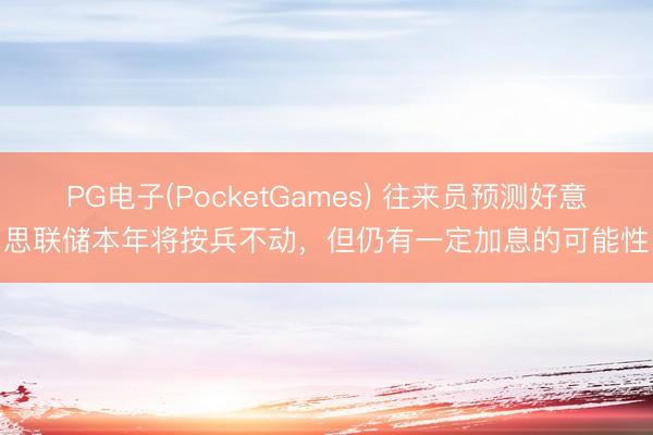 PG电子(PocketGames) 往来员预测好意思联储本年将按兵不动，但仍有一定加息的可能性