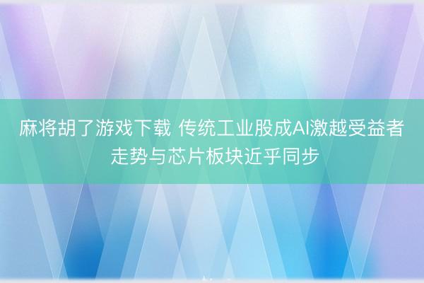 麻将胡了游戏下载 传统工业股成AI激越受益者 走势与芯片板块近乎同步