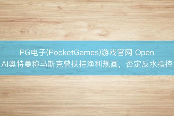 PG电子(PocketGames)游戏官网 OpenAI奥特曼称马斯克曾扶持渔利规画，否定反水指控