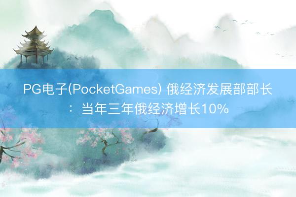 PG电子(PocketGames) 俄经济发展部部长：当年三年俄经济增长10%
