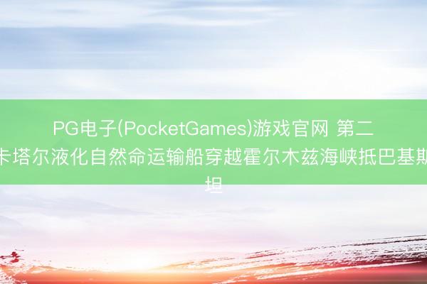 PG电子(PocketGames)游戏官网 第二艘卡塔尔液化自然命运输船穿越霍尔木兹海峡抵巴基斯坦