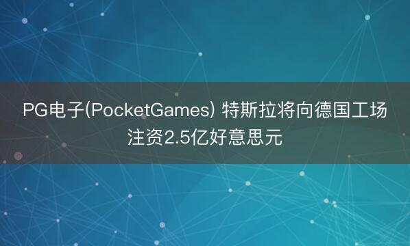 PG电子(PocketGames) 特斯拉将向德国工场注资2.5亿好意思元
