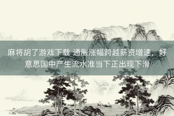 麻将胡了游戏下载 通胀涨幅跨越薪资增速，好意思国中产生流水准当下正出现下滑