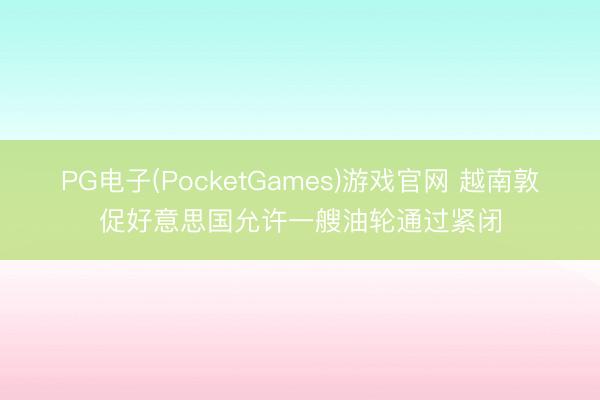 PG电子(PocketGames)游戏官网 越南敦促好意思国允许一艘油轮通过紧闭