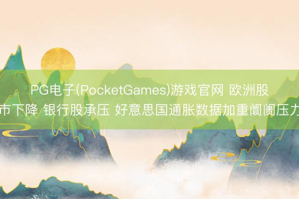 PG电子(PocketGames)游戏官网 欧洲股市下降 银行股承压 好意思国通胀数据加重阛阓压力