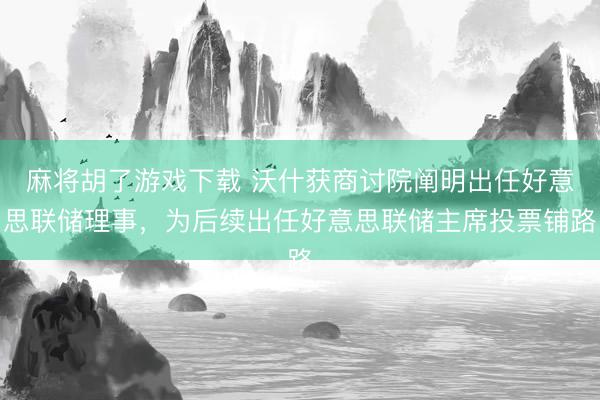 麻将胡了游戏下载 沃什获商讨院阐明出任好意思联储理事，为后续出任好意思联储主席投票铺路