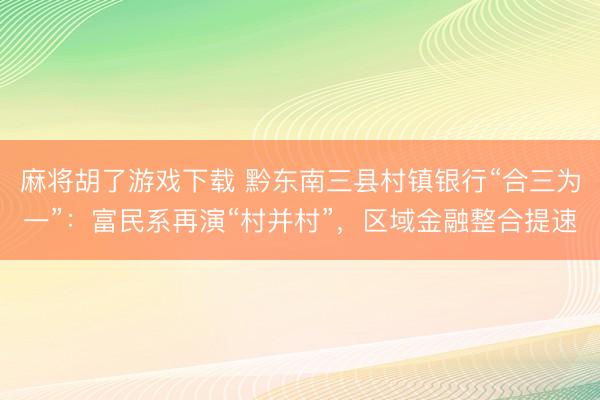麻将胡了游戏下载 黔东南三县村镇银行“合三为一”：富民系再演“村并村”，区域金融整合提速