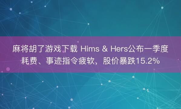 麻将胡了游戏下载 Hims & Hers公布一季度耗费、事迹指令疲软，股价暴跌15.2%