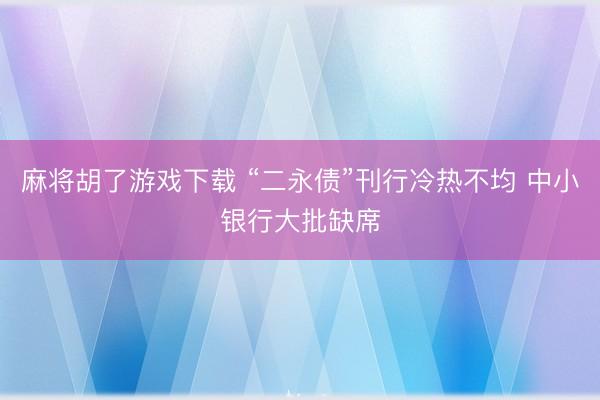 麻将胡了游戏下载 “二永债”刊行冷热不均 中小银行大批缺席