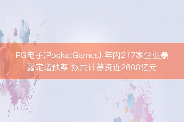 PG电子(PocketGames) 年内217家企业暴露定增预案 拟共计募资近2600亿元