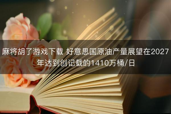 麻将胡了游戏下载 好意思国原油产量展望在2027年达到创记载的1410万桶/日
